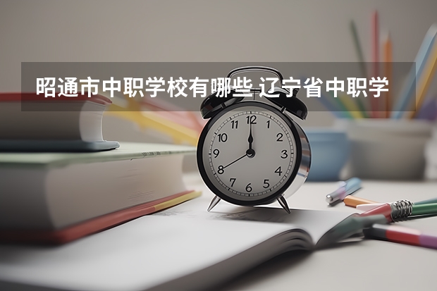 昭通市中职学校有哪些 辽宁省中职学校有哪些