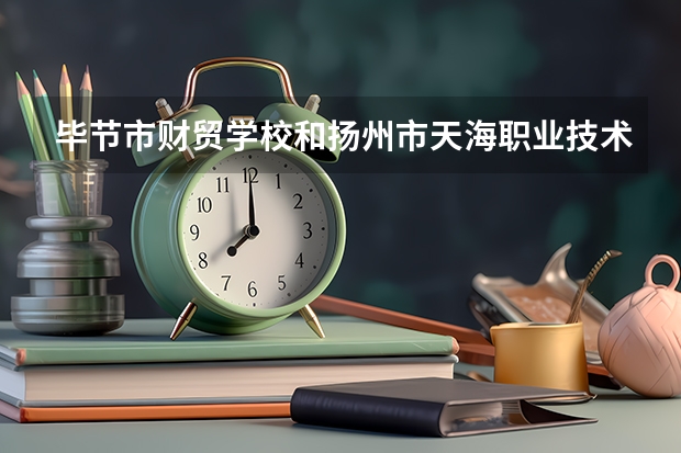 毕节市财贸学校和扬州市天海职业技术学校哪个好