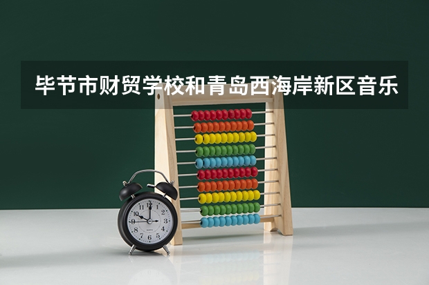 毕节市财贸学校和青岛西海岸新区音乐学校哪个好