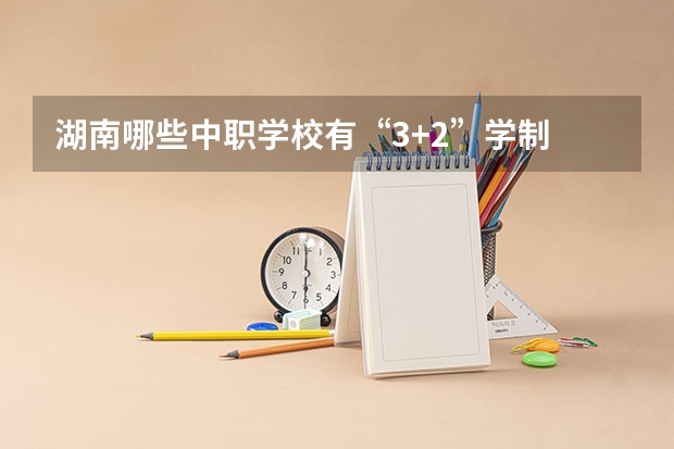 湖南哪些中职学校有“3+2”学制 湖南省民办中职学校排名