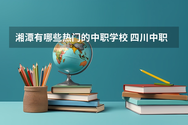 湘潭有哪些热门的中职学校 四川中职学校四川巴中市招生中职学校共(13所)