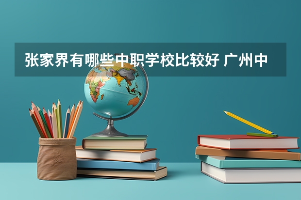 张家界有哪些中职学校比较好 广州中职学校有哪些