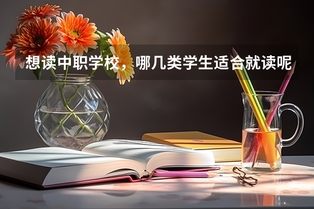 想读中职学校，哪几类学生适合就读呢 上海市公办中职学校有哪些