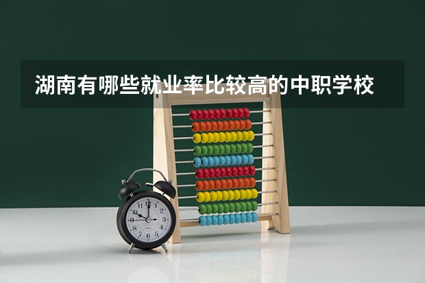 湖南有哪些就业率比较高的中职学校 四川中职学校推荐名单