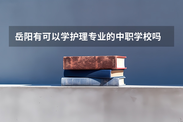 岳阳有可以学护理专业的中职学校吗 长沙比较好的中职学校有哪些
