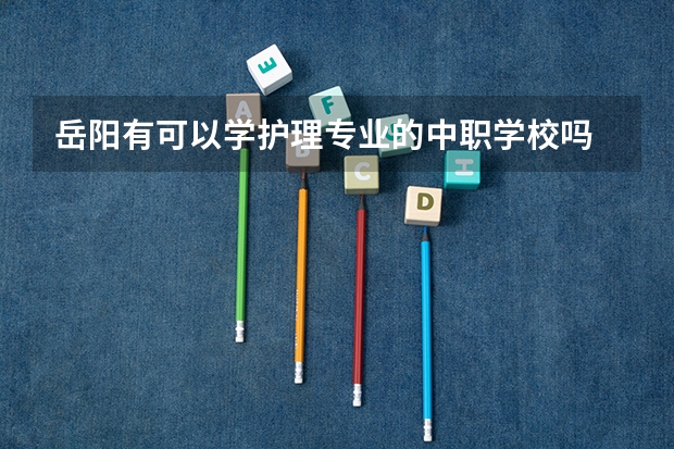 岳阳有可以学护理专业的中职学校吗 贵州省国家级重点中职学校名单