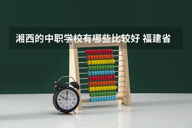 湘西的中职学校有哪些比较好 福建省中职学校有哪些