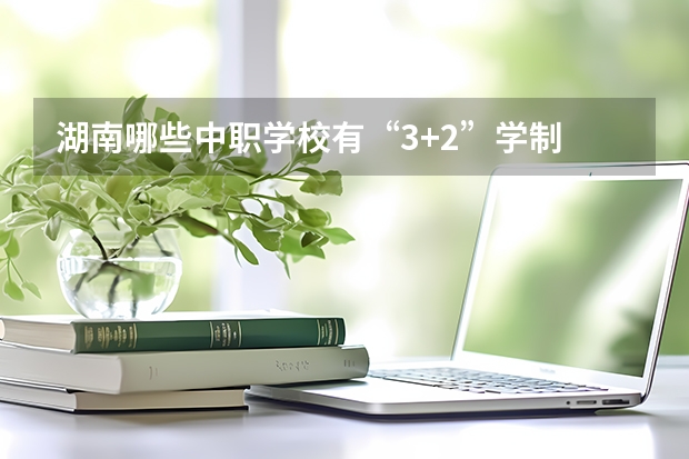 湖南哪些中职学校有“3+2”学制 湖南中职学校排名汇总