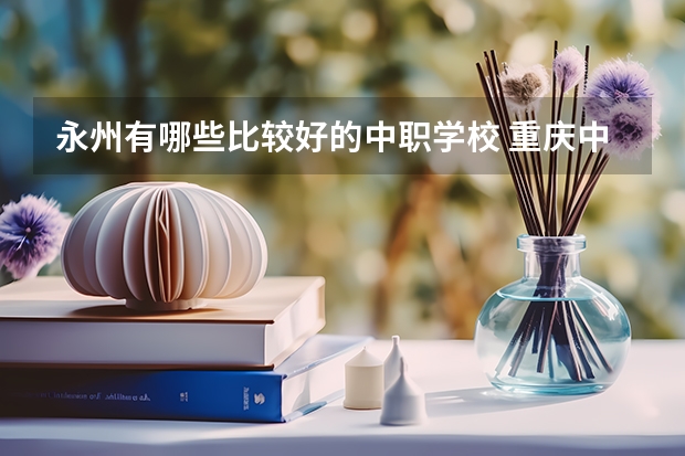 永州有哪些比较好的中职学校 重庆中职学校招生政策