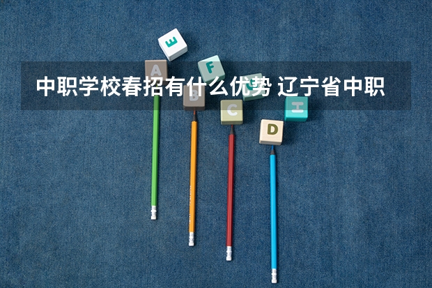 中职学校春招有什么优势 辽宁省中职学校有哪些