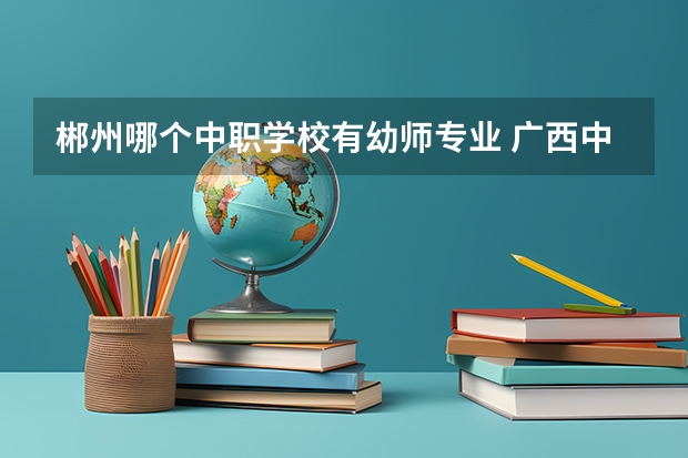 郴州哪个中职学校有幼师专业 广西中职学校有哪些