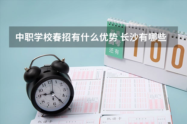 中职学校春招有什么优势 长沙有哪些好的重点中职学校可以选择