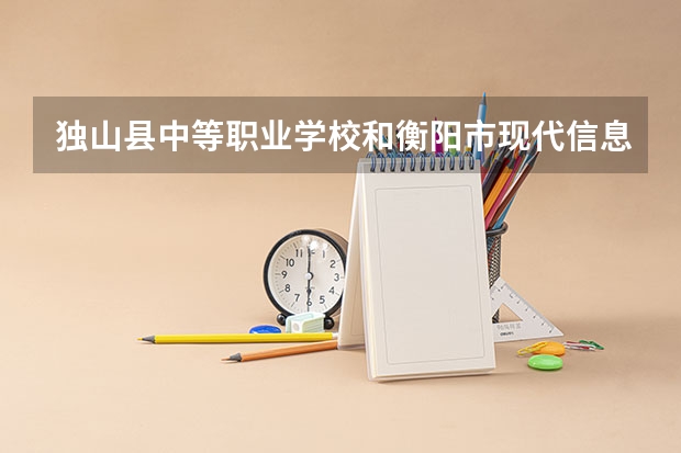 独山县中等职业学校和衡阳市现代信息工程学校有限公司哪个好