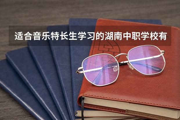 适合音乐特长生学习的湖南中职学校有哪些 湖北省中职学校排名汇总篇