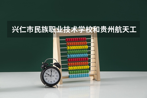 兴仁市民族职业技术学校和贵州航天工业学校哪个好