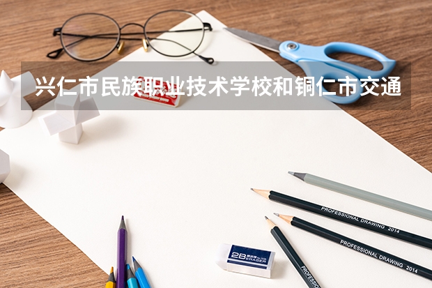 兴仁市民族职业技术学校和铜仁市交通学校哪个好