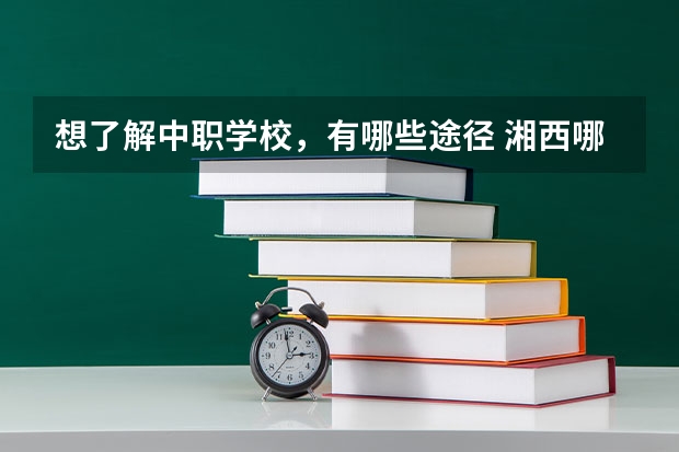 想了解中职学校，有哪些途径 湘西哪所中职学校比较好