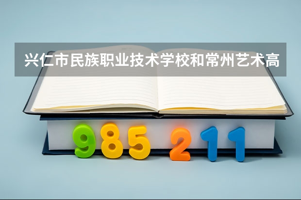 兴仁市民族职业技术学校和常州艺术高等职业学校哪个好