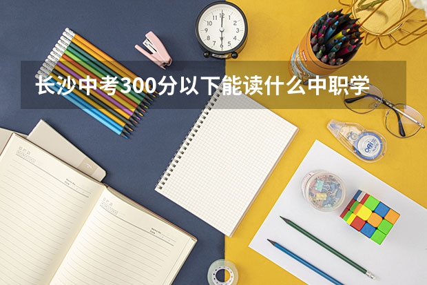 长沙中考300分以下能读什么中职学校 四川中职学校四川内江市招生中职学校共(21所)