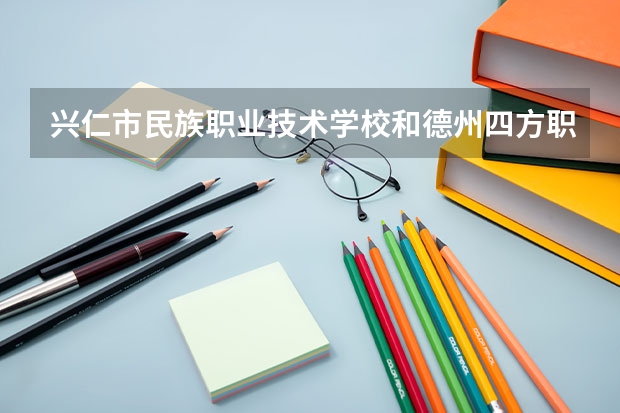 兴仁市民族职业技术学校和德州四方职业中等专业学校哪个好