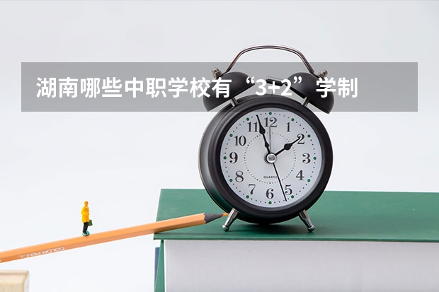 湖南哪些中职学校有“3+2”学制 湖北省公办中职学校排名