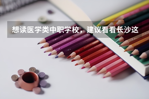 想读医学类中职学校，建议看看长沙这三所学校 贵州中职学校贵州铜仁市秋季招生中职学校共（15所）