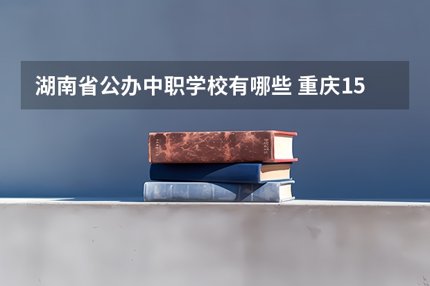 湖南省公办中职学校有哪些 重庆15所“五年制”中职学校计划招生人数2750人