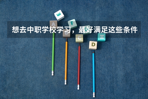 想去中职学校学习，最好满足这些条件 北京市民办中职学校排名