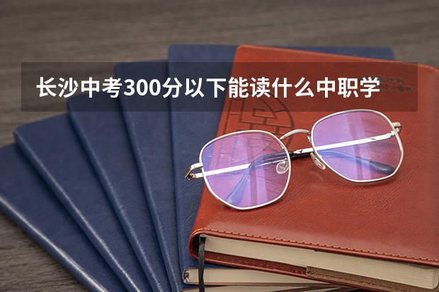 长沙中考300分以下能读什么中职学校 上海市民办中职学校有哪些