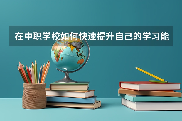 在中职学校如何快速提升自己的学习能力 北京市国家级重点中职学校名单