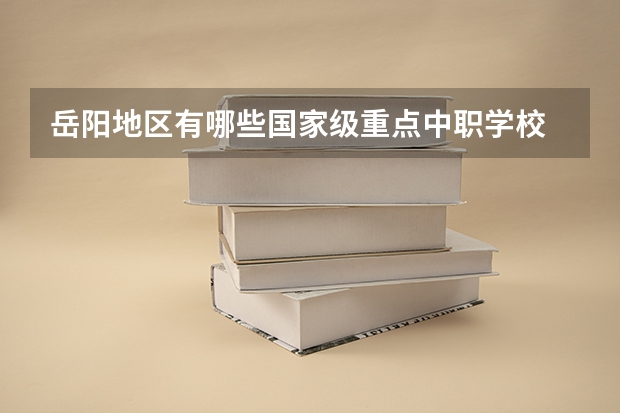 岳阳地区有哪些国家级重点中职学校 四川巴中国家级示范中职学校排名