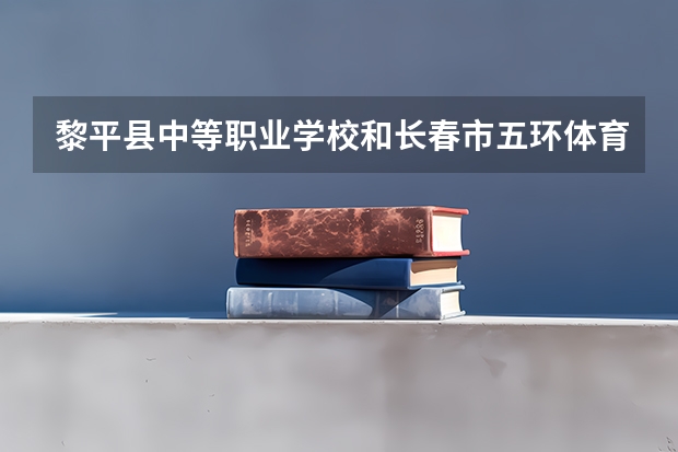 黎平县中等职业学校和长春市五环体育舞蹈中等职业学校哪个好