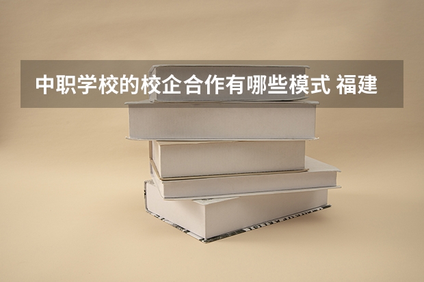 中职学校的校企合作有哪些模式 福建省中职学校有哪些