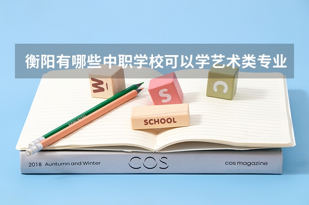 衡阳有哪些中职学校可以学艺术类专业 云南省公办中职学校排名