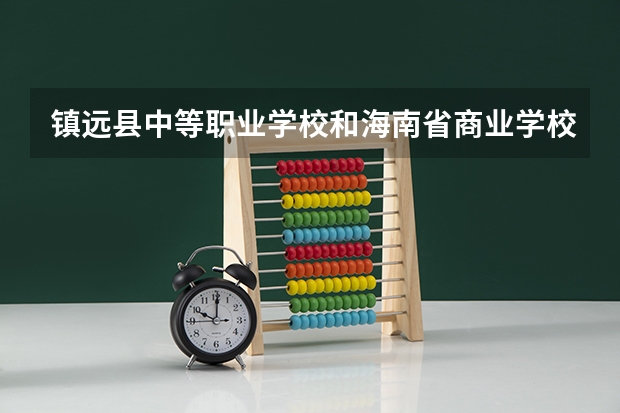 镇远县中等职业学校和海南省商业学校哪个好