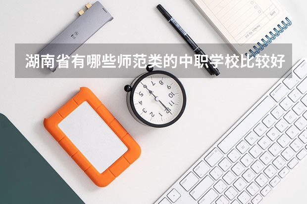 湖南省有哪些师范类的中职学校比较好 北京市民办中职学校排名
