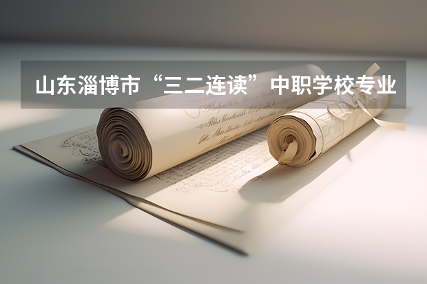 山东淄博市“三二连读”中职学校专业名单 重庆15所“五年制”中职学校计划招生人数2750人