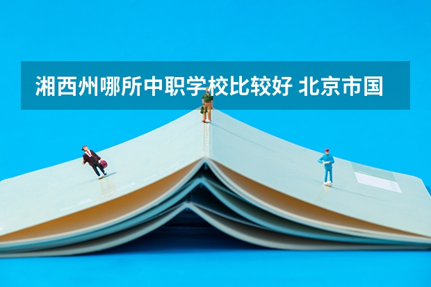 湘西州哪所中职学校比较好 北京市国家级重点中职学校名单