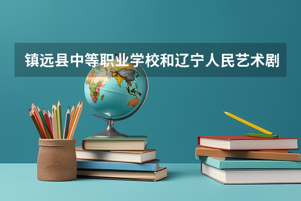 镇远县中等职业学校和辽宁人民艺术剧院附属艺术学校哪个好