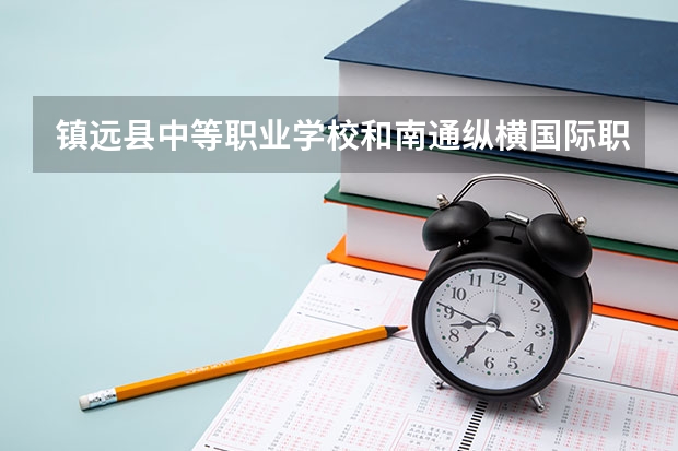 镇远县中等职业学校和南通纵横国际职业技术学校哪个好
