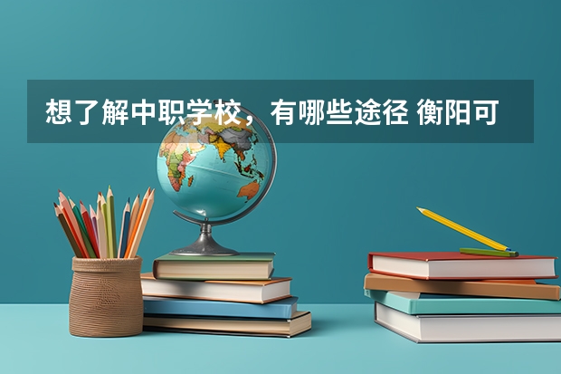 想了解中职学校，有哪些途径 衡阳可以学艺术类专业的中职学校有哪些
