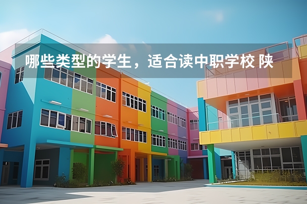 哪些类型的学生，适合读中职学校 陕西省国家级重点中职学校名单