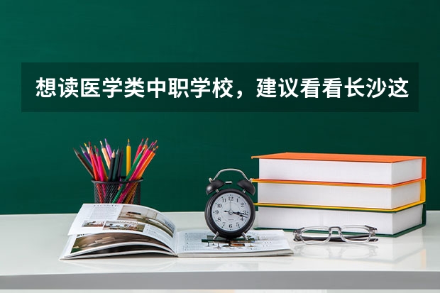 想读医学类中职学校，建议看看长沙这三所学校 上海市民办中职学校有哪些
