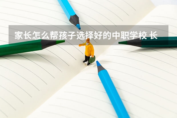 家长怎么帮孩子选择好的中职学校 长沙中考300分以下能读什么中职学校