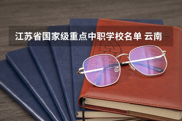 江苏省国家级重点中职学校名单 云南省国家级重点中职学校名单