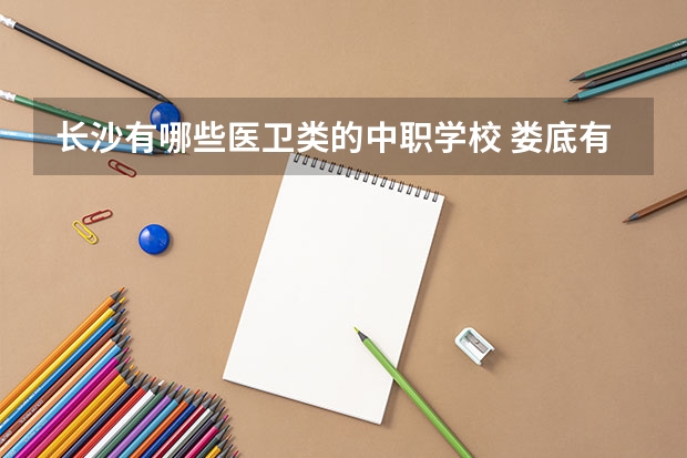 长沙有哪些医卫类的中职学校 娄底有哪些国家重点中职学校