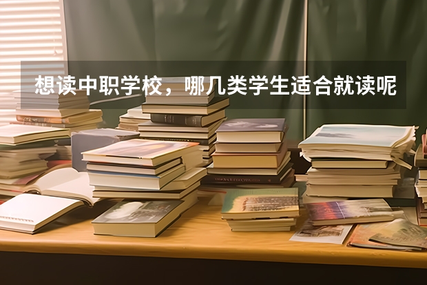 想读中职学校，哪几类学生适合就读呢 重庆市国家级重点中职学校名单
