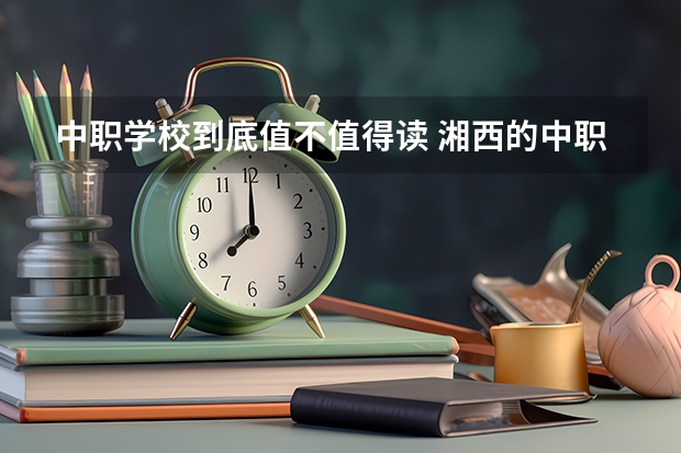 中职学校到底值不值得读 湘西的中职学校有哪些比较好
