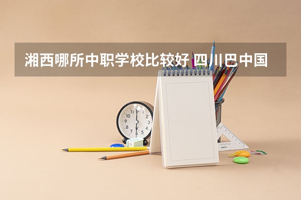 湘西哪所中职学校比较好 四川巴中国家级示范中职学校排名