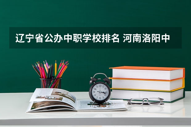 辽宁省公办中职学校排名 河南洛阳中职学校有哪些